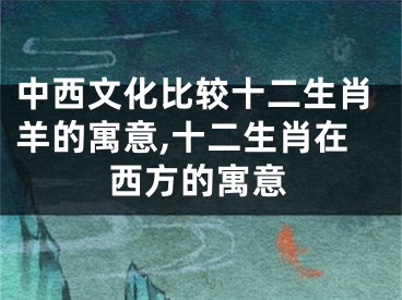 中西文化比较十二生肖羊的寓意,十二生肖在西方的寓意