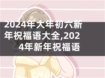 2024年大年初六新年祝福语大全,2024年新年祝福语