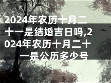 2024年农历十月二十一是结婚吉日吗,2024年农历十月二十一是公历多少号