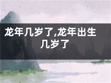 龙年几岁了,龙年出生几岁了
