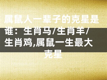 属鼠人一辈子的克星是谁：生肖马/生肖羊/生肖鸡,属鼠一生最大克星