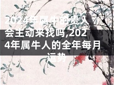 2024年属牛的贵人会主动来找吗,2024年属牛人的全年每月运势