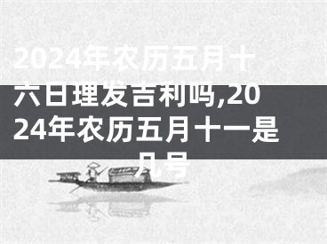 2024年农历五月十六日理发吉利吗,2024年农历五月十一是几号