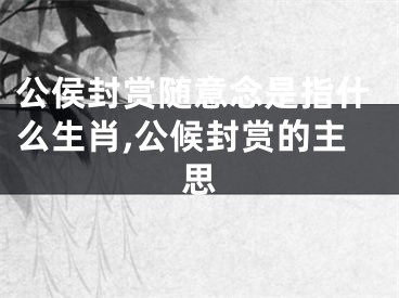 公侯封赏随意念是指什么生肖,公候封赏的主思