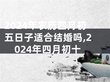 2024年农历四月初五日子适合结婚吗,2024年四月初十