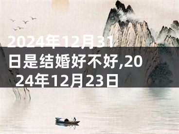 2024年12月31日是结婚好不好,2024年12月23日