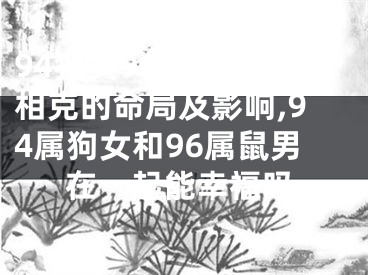 94狗女96鼠男五行相克的命局及影响,94属狗女和96属鼠男在一起能幸福吗