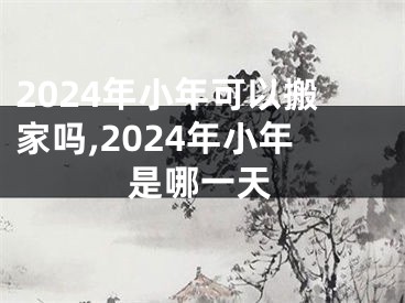 2024年小年可以搬家吗,2024年小年是哪一天