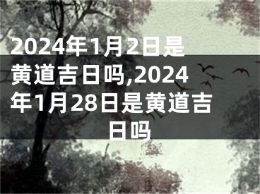 2024年1月2日是黄道吉日吗,2024年1月28日是黄道吉日吗
