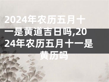 2024年农历五月十一是黄道吉日吗,2024年农历五月十一是黄历吗