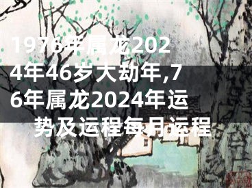 1976年属龙2024年46岁大劫年,76年属龙2024年运势及运程每月运程