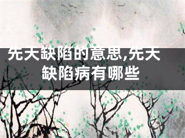 先天缺陷的意思,先天缺陷病有哪些