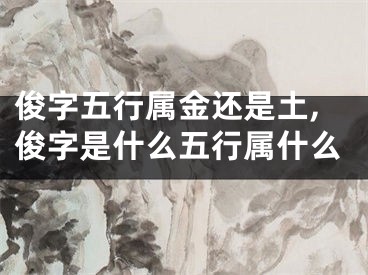俊字五行属金还是土,俊字是什么五行属什么