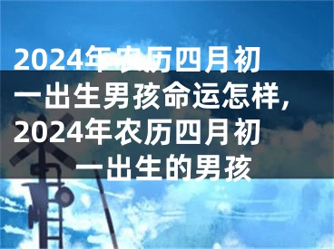 2024年农历四月初一出生男孩命运怎样,2024年农历四月初一出生的男孩