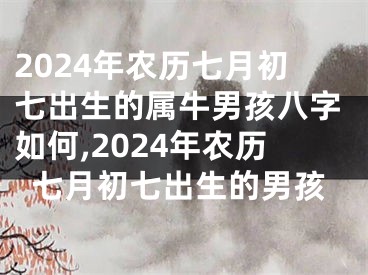 2024年农历七月初七出生的属牛男孩八字如何,2024年农历七月初七出生的男孩