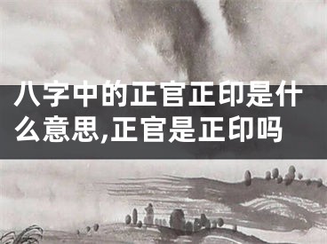 八字中的正官正印是什么意思,正官是正印吗