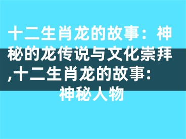 十二生肖龙的故事：神秘的龙传说与文化崇拜,十二生肖龙的故事:神秘人物