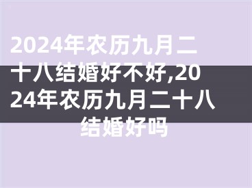 2024年农历九月二十八结婚好不好,2024年农历九月二十八结婚好吗