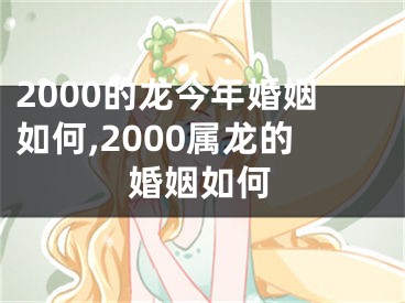 2000的龙今年婚姻如何,2000属龙的婚姻如何