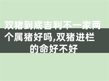 双猪到底吉利不一家两个属猪好吗,双猪进栏的命好不好