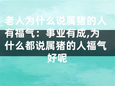 老人为什么说属猪的人有福气：事业有成,为什么都说属猪的人福气好呢