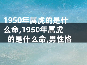 1950年属虎的是什么命,1950年属虎的是什么命,男性格