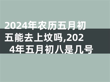 2024年农历五月初五能去上坟吗,2024年五月初八是几号