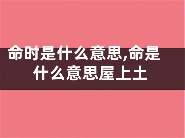 命时是什么意思,命是什么意思屋上土
