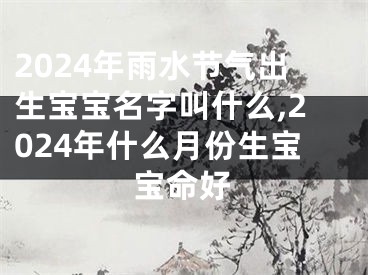 2024年雨水节气出生宝宝名字叫什么,2024年什么月份生宝宝命好
