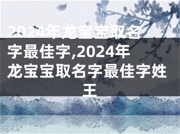 2024年龙宝宝取名字最佳字,2024年龙宝宝取名字最佳字姓王