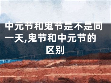 中元节和鬼节是不是同一天,鬼节和中元节的区别