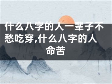 什么八字的人一辈子不愁吃穿,什么八字的人命苦
