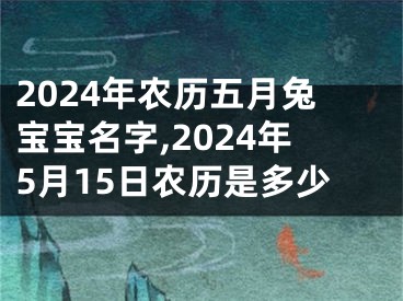 2024年农历五月兔宝宝名字,2024年5月15日农历是多少