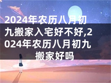 2024年农历八月初九搬家入宅好不好,2024年农历八月初九搬家好吗