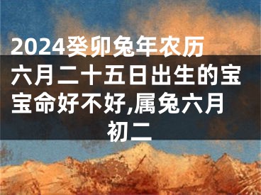2024癸卯兔年农历六月二十五日出生的宝宝命好不好,属兔六月初二