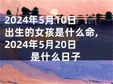 2024年5月10日出生的女孩是什么命,2024年5月20日是什么日子