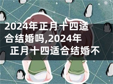 2024年正月十四适合结婚吗,2024年正月十四适合结婚不