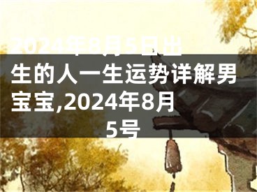 2024年8月5日出生的人一生运势详解男宝宝,2024年8月5号