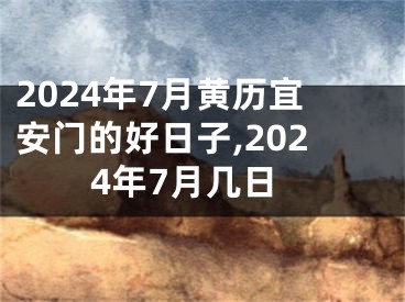 2024年7月黄历宜安门的好日子,2024年7月几日