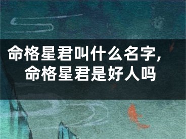 命格星君叫什么名字,命格星君是好人吗