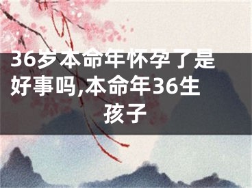 36岁本命年怀孕了是好事吗,本命年36生孩子