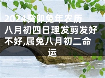 2024癸卯兔年农历八月初四日理发剪发好不好,属兔八月初二命运