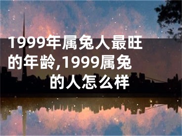 1999年属兔人最旺的年龄,1999属兔的人怎么样