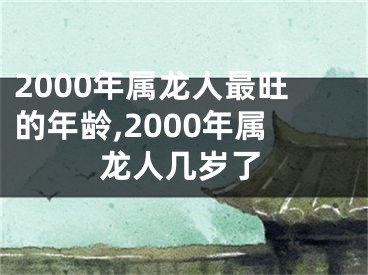 2000年属龙人最旺的年龄,2000年属龙人几岁了