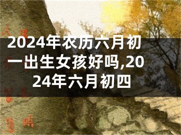 2024年农历六月初一出生女孩好吗,2024年六月初四
