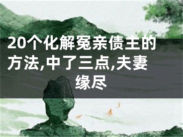 20个化解冤亲债主的方法,中了三点,夫妻缘尽