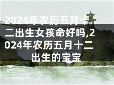 2024年农历五月十二出生女孩命好吗,2024年农历五月十二出生的宝宝