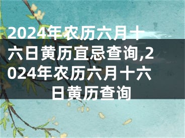 2024年农历六月十六日黄历宜忌查询,2024年农历六月十六日黄历查询