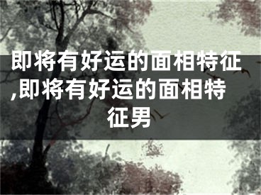 即将有好运的面相特征,即将有好运的面相特征男
