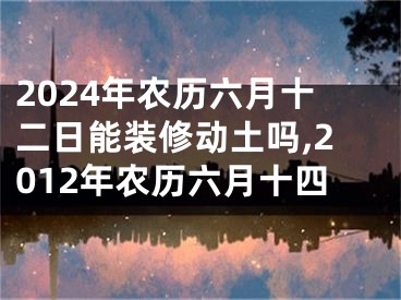 2024年农历六月十二日能装修动土吗,2012年农历六月十四